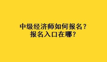中級(jí)經(jīng)濟(jì)師如何報(bào)名？報(bào)名入口在哪？