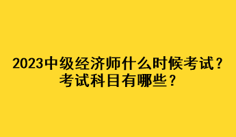 2023年中級經(jīng)濟(jì)師什么時候考試？考試科目有哪些？