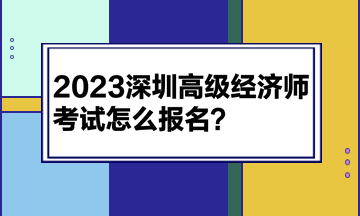2023深圳高級經(jīng)濟師考試怎么報名？