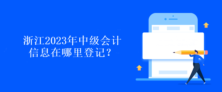 浙江2023年中級會計信息在哪里登記？
