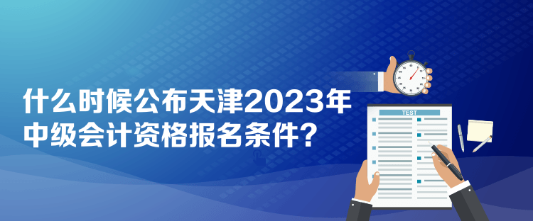 什么時(shí)候公布天津2023年中級(jí)會(huì)計(jì)資格報(bào)名條件？