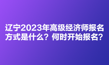 遼寧2023年高級(jí)經(jīng)濟(jì)師考試報(bào)名方式是什么？何時(shí)開始報(bào)名？