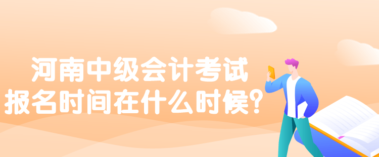 河南中級會計考試報名時間在什么時候？