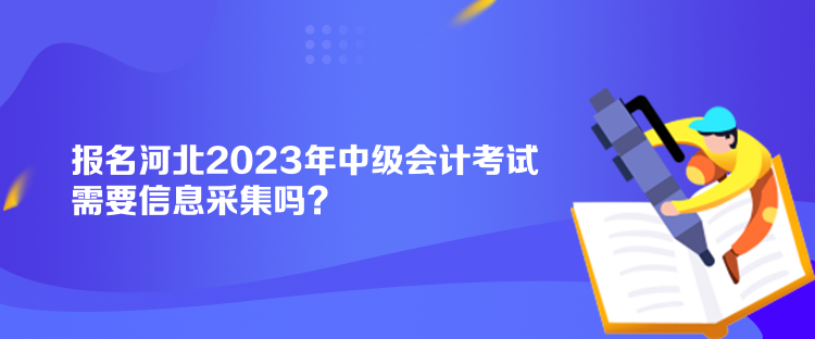 報名河北2023年中級會計考試需要信息采集嗎？