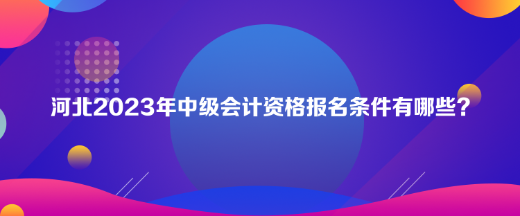 河北2023年中級(jí)會(huì)計(jì)資格報(bào)名條件有哪些？