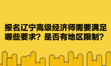 報(bào)名遼寧高級(jí)經(jīng)濟(jì)師需要滿足哪些要求？是否有地區(qū)限制？