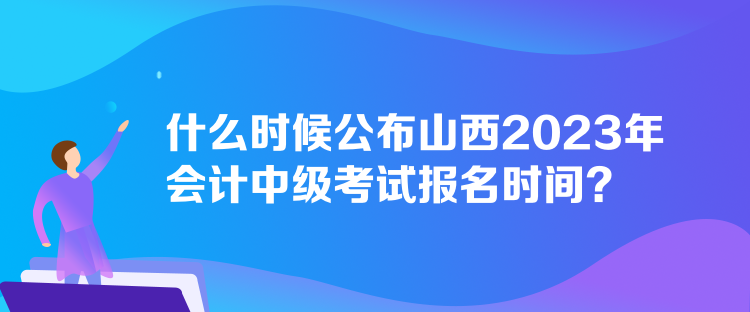 什么時候公布山西2023年會計(jì)中級考試報(bào)名時間？