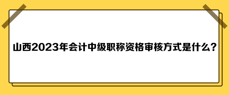 山西2023年會(huì)計(jì)中級(jí)職稱資格審核方式是什么？