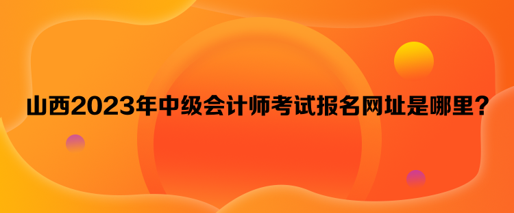 山西2023年中級會計(jì)師考試報名網(wǎng)址是哪里？