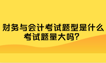 財務(wù)與會計考試題型是什么？考試題量大嗎？
