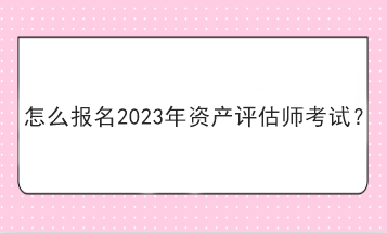 怎么報(bào)名2023年資產(chǎn)評(píng)估師考試？