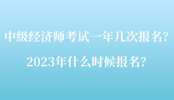 中級(jí)經(jīng)濟(jì)師考試一年幾次報(bào)名？2023年什么時(shí)候報(bào)名？