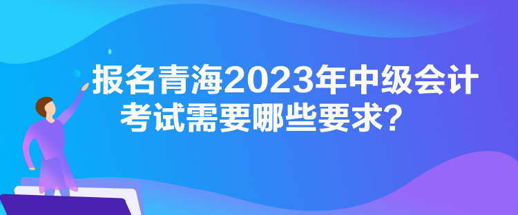 報名青海2023年中級會計考試需要哪些要求？
