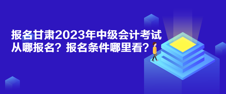 報(bào)名甘肅2023年中級(jí)會(huì)計(jì)考試從哪報(bào)名？報(bào)名條件哪里看？
