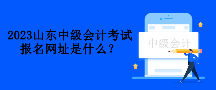 2023山東中級(jí)會(huì)計(jì)考試報(bào)名網(wǎng)址是什么？