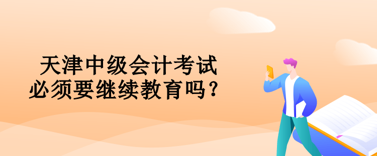 天津中級會計考試必須要對繼續(xù)教育嗎？