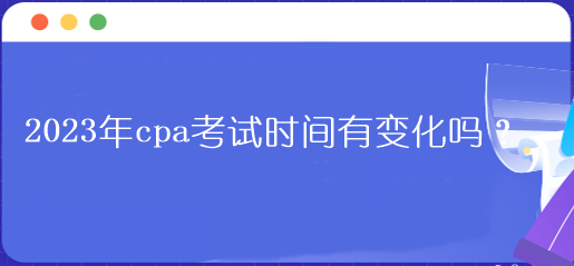 2023年cpa考試時間有變化嗎？