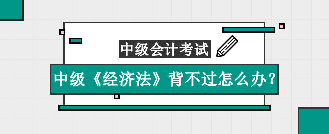 中級(jí)《經(jīng)濟(jì)法》知識(shí)點(diǎn)太多背不過怎么辦？