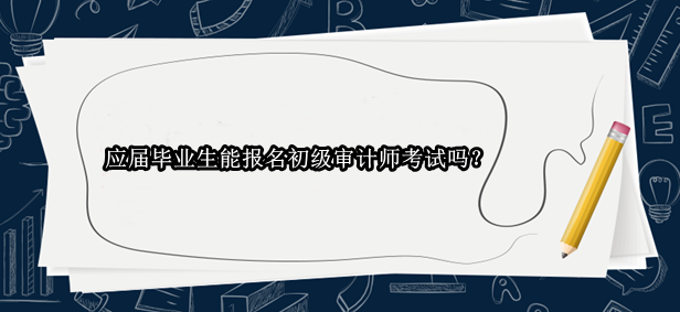 應(yīng)屆畢業(yè)生能報名初級審計師考試嗎？