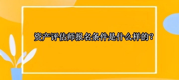 資產(chǎn)評估師報名條件是什么樣的？