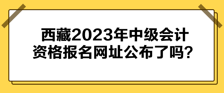 西藏2023年中級會計(jì)資格報(bào)名網(wǎng)址公布了嗎？