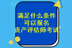 滿足什么條件可以報名資產(chǎn)評估師考試？