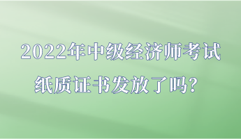 2022年中級經(jīng)濟師考試紙質(zhì)證書發(fā)放了嗎？