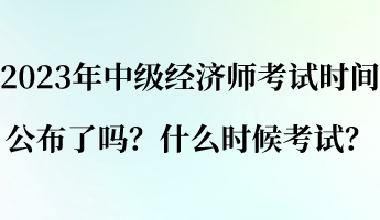 2023年中級經(jīng)濟(jì)師考試時間公布了嗎？什么時候考試？