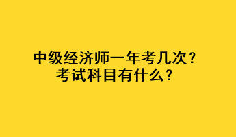 中級經(jīng)濟師一年考幾次？考試科目有什么？