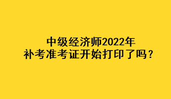 中級(jí)經(jīng)濟(jì)師2022年補(bǔ)考準(zhǔn)考證開始打印了嗎？
