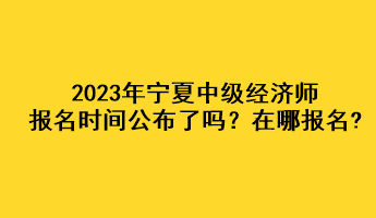 2023年寧夏中級經(jīng)濟師報名時間公布了嗎？在哪報名?