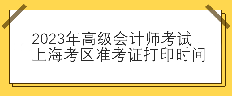2023年高級(jí)會(huì)計(jì)師考試上海考區(qū)準(zhǔn)考證打印時(shí)間
