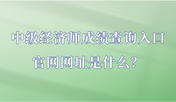 中級經(jīng)濟(jì)師成績查詢?nèi)肟诠倬W(wǎng)網(wǎng)址是什么？