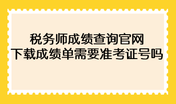 2022年稅務(wù)師成績查詢官網(wǎng)下載成績單需要準(zhǔn)考證號碼？