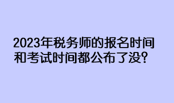 2023年稅務(wù)師的報名時間和考試時間都公布了沒？