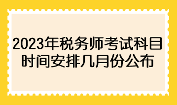 2023年稅務(wù)師考試科目時(shí)間安排幾月份公布？