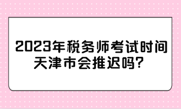 2023年稅務(wù)師考試時(shí)間天津市會(huì)推遲嗎？