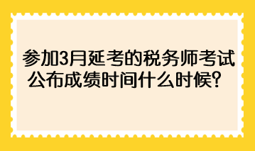 參加3月延考的稅務(wù)師考試公布成績(jī)時(shí)間什么時(shí)候？