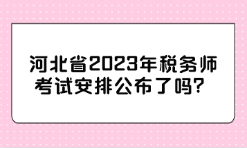 河北省2023年稅務師考試安排公布了嗎？