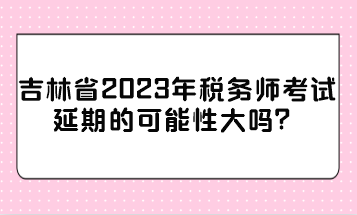 吉林省2023年稅務(wù)師考試延期的可能性大嗎？
