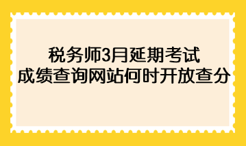 稅務(wù)師3月延期考試成績查詢網(wǎng)站何時開放查分？