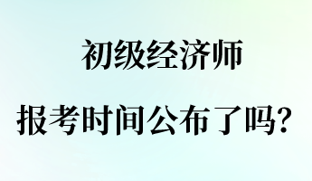 初級經(jīng)濟師報名報考時間公布了嗎？
