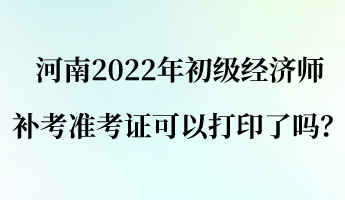 河南2022年初級(jí)經(jīng)濟(jì)師補(bǔ)考準(zhǔn)考證可以打印了嗎？