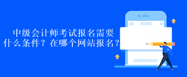 中級會計師考試報名需要什么條件？在哪個網(wǎng)站報名？