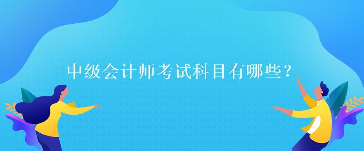 中級(jí)會(huì)計(jì)師考試科目有哪些？