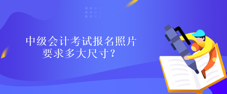 中級(jí)會(huì)計(jì)考試報(bào)名照片要求多大尺寸？