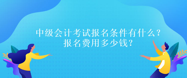 中級會(huì)計(jì)考試報(bào)名條件有什么？報(bào)名費(fèi)用多少錢？