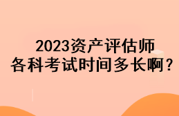 2023資產(chǎn)評估師各科考試時間多長??？