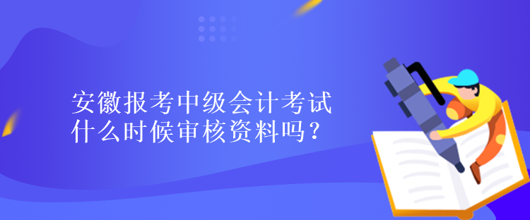 安徽報(bào)考中級會計(jì)考試什么時(shí)候?qū)徍速Y料嗎？