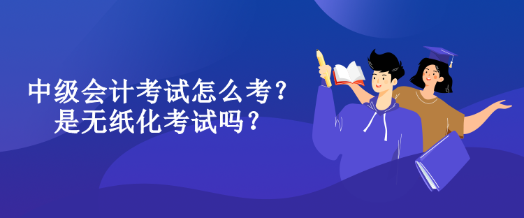 中級(jí)會(huì)計(jì)考試怎么考？是無(wú)紙化考試嗎？
